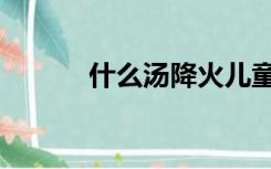 什么汤降火儿童（什么汤降火）