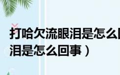 打哈欠流眼泪是怎么回事又犯困（打哈欠流眼泪是怎么回事）