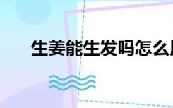 生姜能生发吗怎么用（生姜能生发吗）