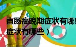 直肠癌晚期症状有哪些能活多久（直肠癌晚期症状有哪些）
