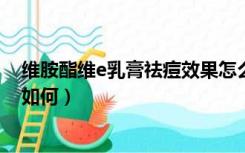 维胺酯维e乳膏祛痘效果怎么样?（维胺酯维E乳膏祛痘效果如何）