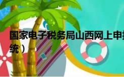 国家电子税务局山西网上申报系统（山西网上税务局申报系统）
