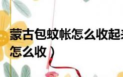 蒙古包蚊帐怎么收起来视频教程（蒙古包蚊帐怎么收）