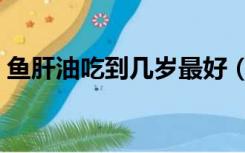 鱼肝油吃到几岁最好（鱼肝油可以吃到几岁）