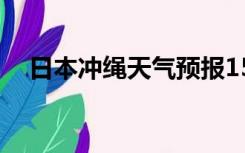 日本冲绳天气预报15天（日本冲绳天气）