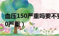 血压150严重吗要不要吃药物来控制（血压150严重）