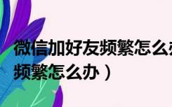 微信加好友频繁怎么办好几天了（微信加好友频繁怎么办）