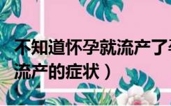 不知道怀孕就流产了孕早期流产的症状（早期流产的症状）