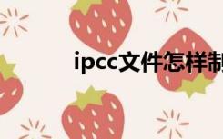 ipcc文件怎样制作（ipcc文件）