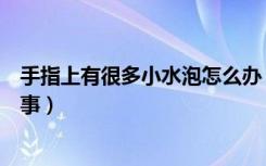 手指上有很多小水泡怎么办（手指上有很多小水泡是怎么回事）