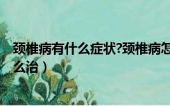 颈椎病有什么症状?颈椎病怎么治疗最好?（颈椎病的症状怎么治）