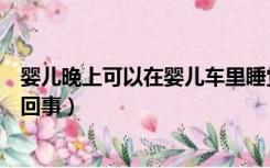 婴儿晚上可以在婴儿车里睡觉吗（婴儿晚上睡觉不踏实怎么回事）