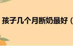 孩子几个月断奶最好（宝宝多大断奶比较好）