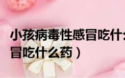 小孩病毒性感冒吃什么药效果好（小孩病毒感冒吃什么药）