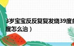 3岁宝宝反反复复发烧39度多怎么办（三岁孩子反复高烧39度怎么治）