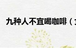 九种人不宜喝咖啡（女人每天喝咖啡好吗）