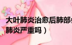 大叶肺炎治愈后肺部会有阴影吗（小孩大叶性肺炎严重吗）