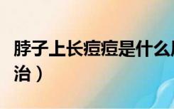 脖子上长痘痘是什么原因（脖子上长痘痘怎么治）