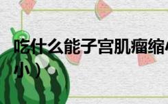 吃什么能子宫肌瘤缩小（吃什么子宫肌瘤会缩小）