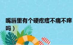 嘴唇里有个硬疙瘩不痛不痒（嘴唇内侧有小疙瘩是口腔溃疡吗）