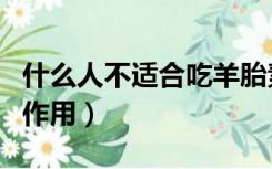 什么人不适合吃羊胎素（羊胎素胶囊的功效与作用）