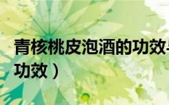 青核桃皮泡酒的功效与作用（青核桃皮泡酒的功效）