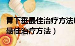 胃下垂最佳治疗方法吃什么药效果好（胃下垂最佳治疗方法）