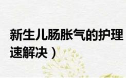 新生儿肠胀气的护理（新生儿肠胀气怎么办快速解决）