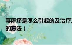 荨麻疹是怎么引起的及治疗方法（什么是小儿化痰的最有效的方法）