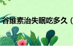 谷维素治失眠吃多久（谷维素能治疗失眠吗）