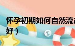 怀孕初期如何自然流产（怀孕初期怎么流产最好）