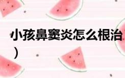 小孩鼻窦炎怎么根治（鼻窦炎做手术能根治吗）
