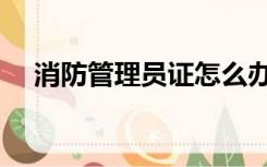 消防管理员证怎么办理（消防管理员证）