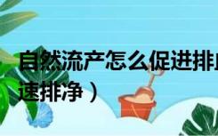 自然流产怎么促进排血干净（自然流产怎样加速排净）