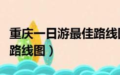 重庆一日游最佳路线图城内（重庆一日游最佳路线图）