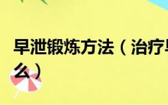 早泄锻炼方法（治疗早泄自我锻炼的方法是什么）