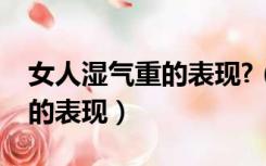 女人湿气重的表现?（女人湿气重有哪些常见的表现）
