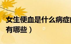 女生便血是什么病症的前兆（女生便血的原因有哪些）