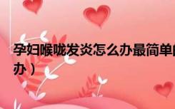 孕妇喉咙发炎怎么办最简单的方法缓解（孕妇喉咙发炎怎么办）
