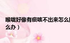 喉咙好像有痰咳不出来怎么回事（喉咙好像有痰咳不出来怎么办）