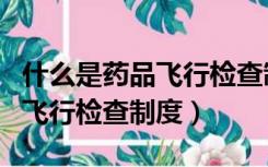 什么是药品飞行检查制度的核心（什么是药品飞行检查制度）
