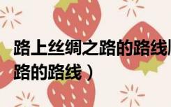 路上丝绸之路的路线顺序是什么（路上丝绸之路的路线）