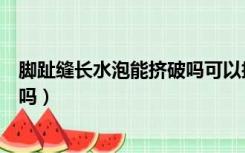 脚趾缝长水泡能挤破吗可以抹达克宁（脚趾缝长水泡能挤破吗）