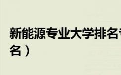 新能源专业大学排名专科（新能源专业大学排名）