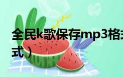 全民k歌保存mp3格式（全民k歌转换mp3格式）