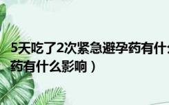 5天吃了2次紧急避孕药有什么影响没（5天吃了2次紧急避孕药有什么影响）