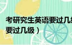 考研究生英语要过几级才能考（考研究生英语要过几级）