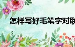 怎样写好毛笔字对联（怎样写好毛笔字）