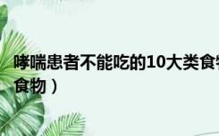 哮喘患者不能吃的10大类食物是（哮喘患者不能吃的10大类食物）
