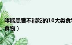 哮喘患者不能吃的10大类食物是（哮喘患者不能吃的10大类食物）